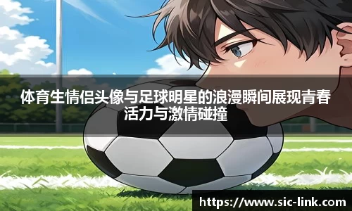 体育生情侣头像与足球明星的浪漫瞬间展现青春活力与激情碰撞